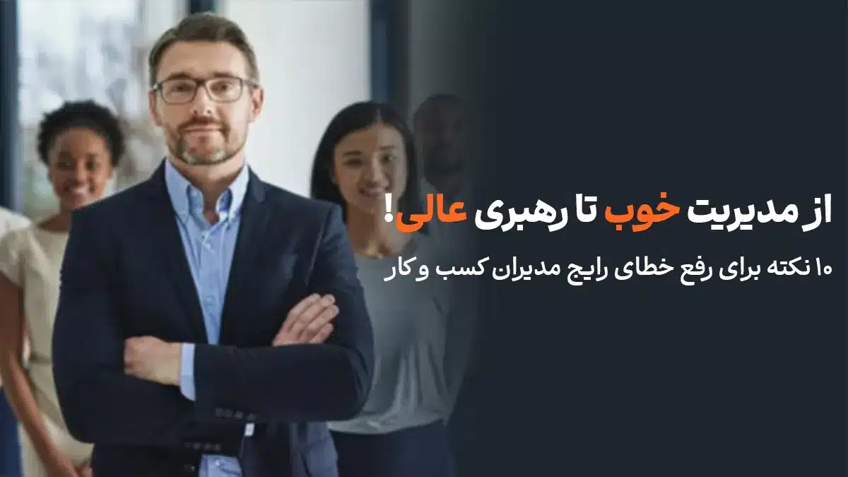 از مدیریت خوب تا رهبری عالی! 10 نکته برای رفع خطای رایج مدیران کسب و کار