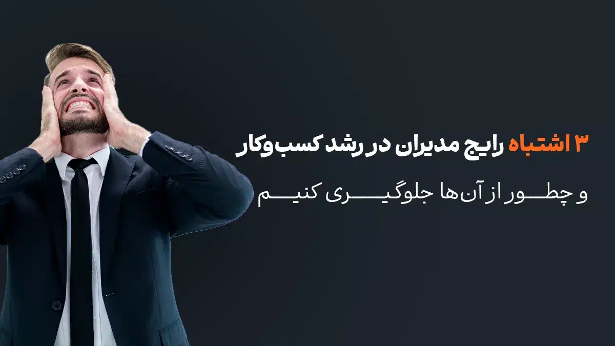 ۳ اشتباه رایج مدیران در رشد کسب‌وکار